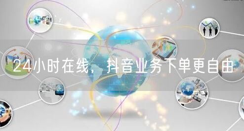 24小时在线，抖音业务下单更自由