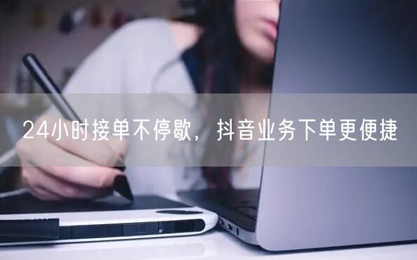 24小时接单不停歇，抖音业务下单更便捷