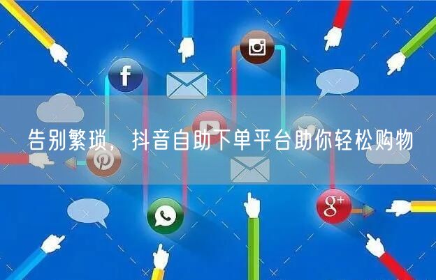 告别繁琐，抖音自助下单平台助你轻松购物