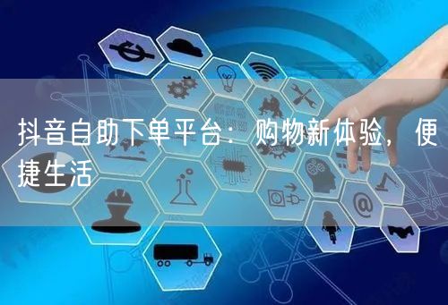 抖音自助下单平台：购物新体验，便捷生活