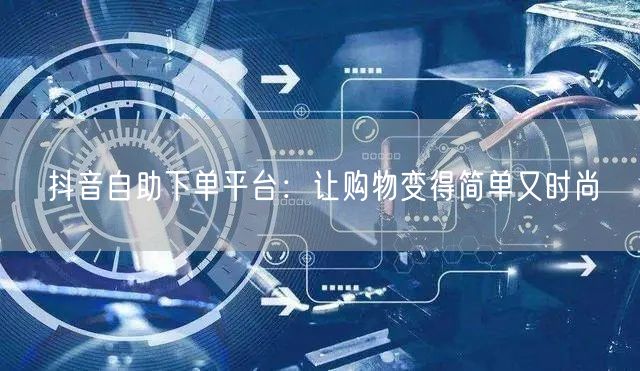 抖音自助下单平台：让购物变得简单又时尚