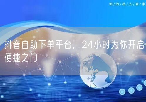 抖音自助下单平台，24小时为你开启便捷之门