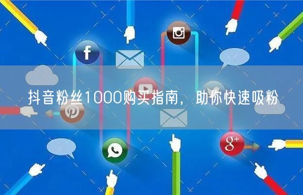 抖音粉丝1000购买指南，助你快速吸粉