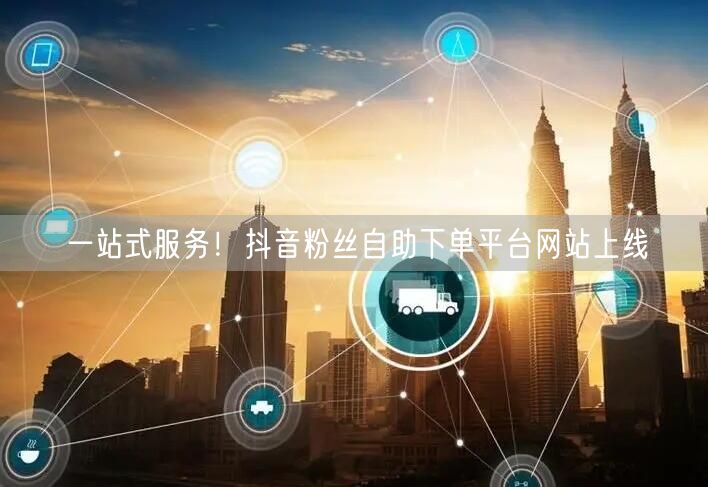 一站式服务！抖音粉丝自助下单平台网站上线