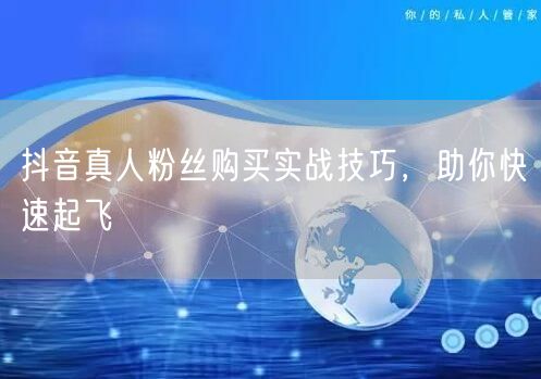 抖音真人粉丝购买实战技巧，助你快速起飞