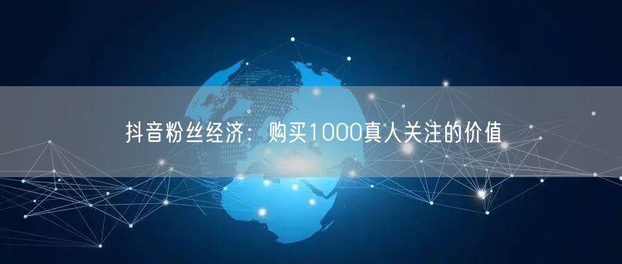抖音粉丝经济：购买1000真人关注的价值