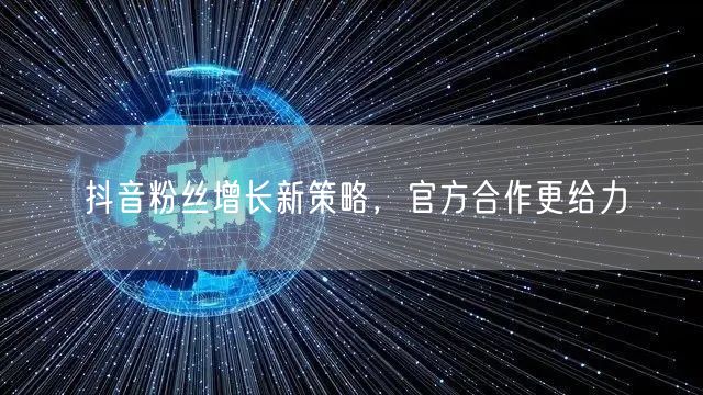 抖音粉丝增长新策略，官方合作更给力