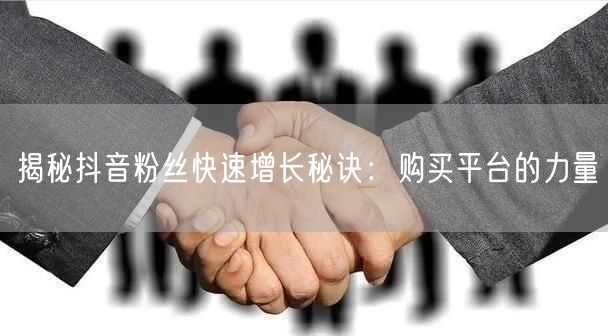 揭秘抖音粉丝快速增长秘诀：购买平台的力量