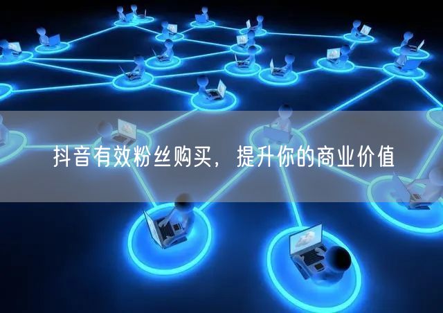 抖音有效粉丝购买，提升你的商业价值