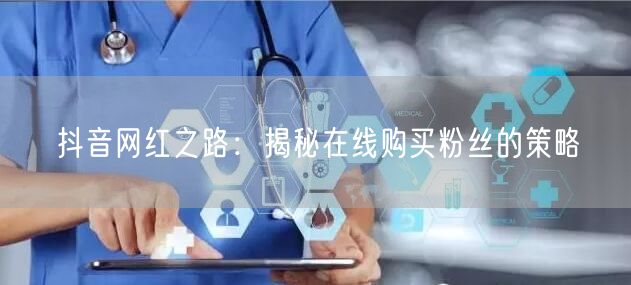 抖音网红之路：揭秘在线购买粉丝的策略