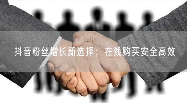 抖音粉丝增长新选择：在线购买安全高效