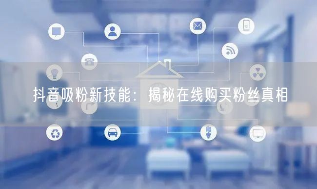 抖音吸粉新技能：揭秘在线购买粉丝真相