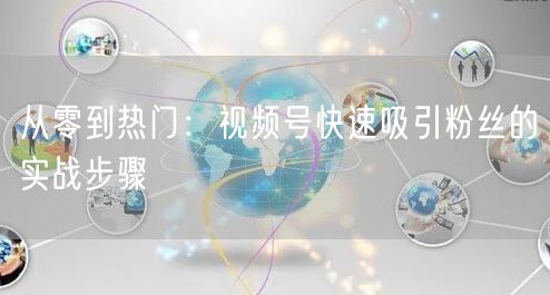 从零到热门：视频号快速吸引粉丝的实战步骤
