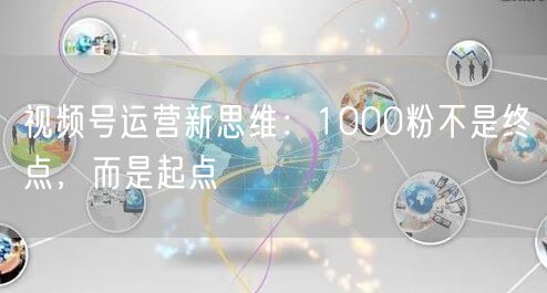 视频号运营新思维：1000粉不是终点，而是起点
