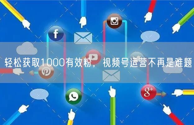 轻松获取1000有效粉，视频号运营不再是难题