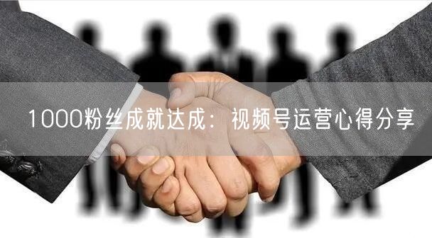 1000粉丝成就达成：视频号运营心得分享