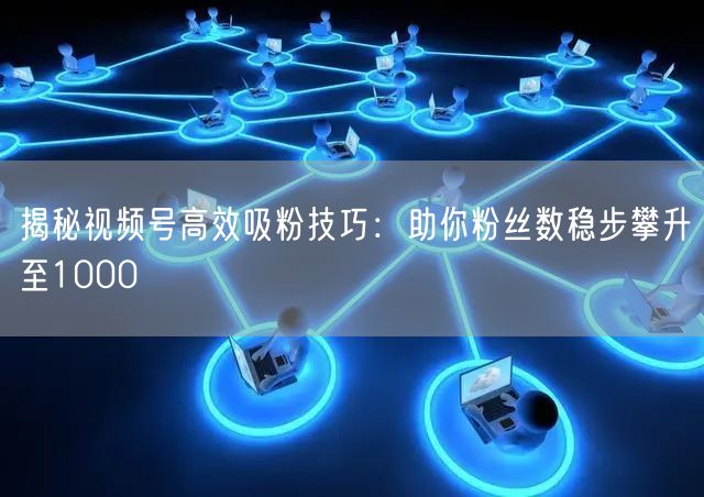 揭秘视频号高效吸粉技巧：助你粉丝数稳步攀升至1000