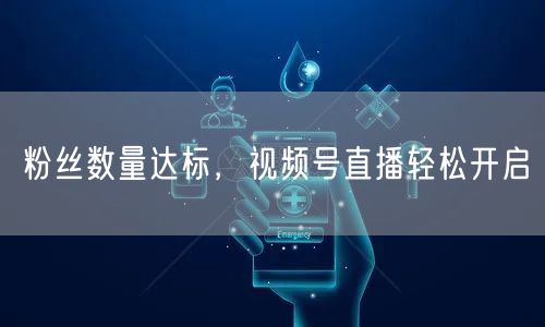 粉丝数量达标，视频号直播轻松开启
