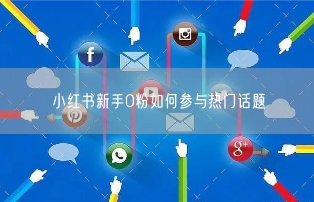 小红书新手0粉如何参与热门话题