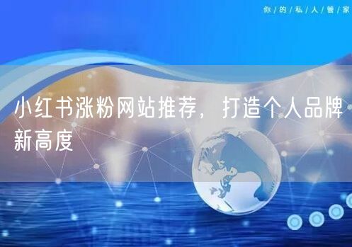小红书涨粉网站推荐，打造个人品牌新高度