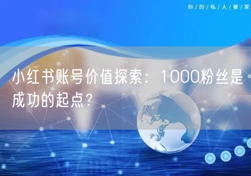 小红书账号价值探索：1000粉丝是成功的起点？