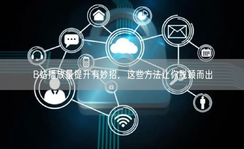 B站播放量提升有妙招，这些方法让你脱颖而出