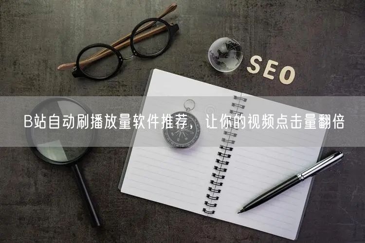 B站自动刷播放量软件推荐，让你的视频点击量翻倍