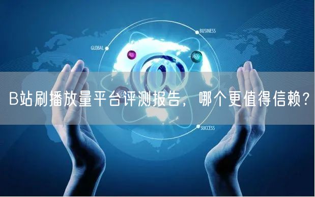 B站刷播放量平台评测报告，哪个更值得信赖？