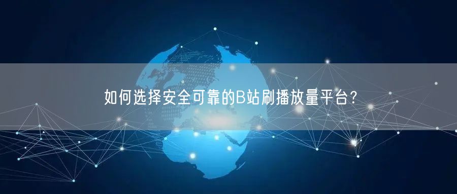 如何选择安全可靠的B站刷播放量平台？