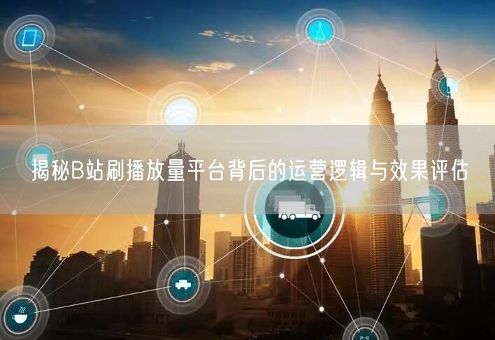 揭秘B站刷播放量平台背后的运营逻辑与效果评估