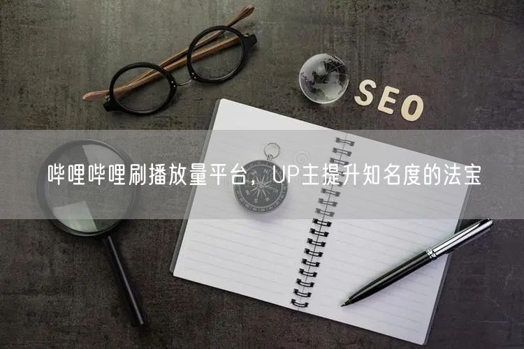 哔哩哔哩刷播放量平台，UP主提升知名度的法宝