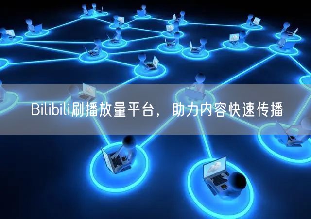Bilibili刷播放量平台，助力内容快速传播