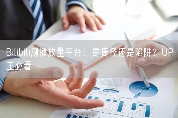 Bilibili刷播放量平台：是捷径还是陷阱？UP主必看