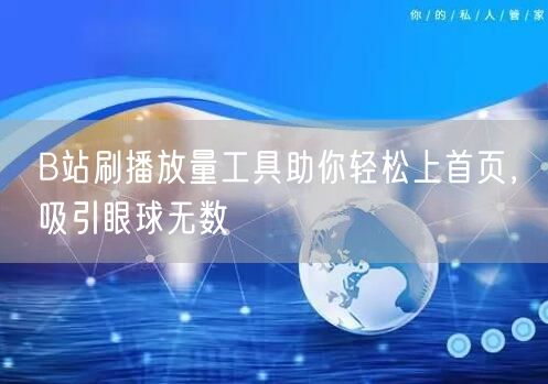 B站刷播放量工具助你轻松上首页，吸引眼球无数