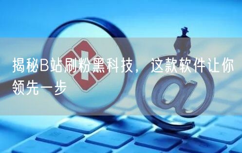 揭秘B站刷粉黑科技，这款软件让你领先一步