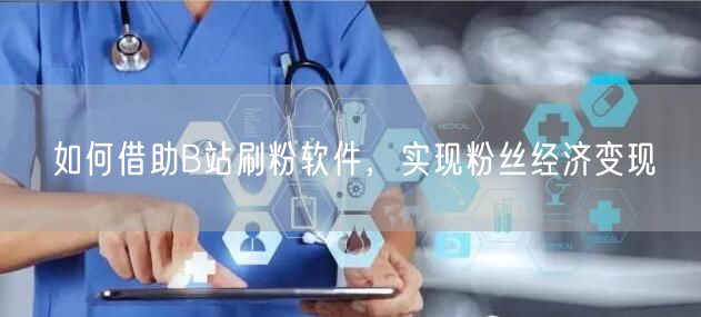 如何借助B站刷粉软件，实现粉丝经济变现