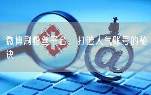 微博刷粉丝平台，打造人气账号的秘诀