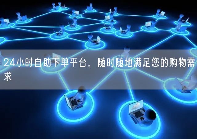 24小时自助下单平台，随时随地满足您的购物需求