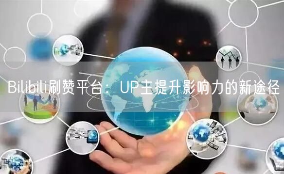 Bilibili刷赞平台：UP主提升影响力的新途径