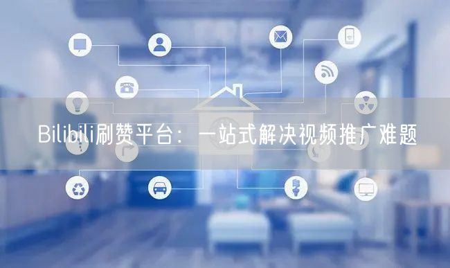 Bilibili刷赞平台：一站式解决视频推广难题