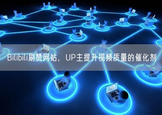 Bilibili刷赞网站，UP主提升视频质量的催化剂