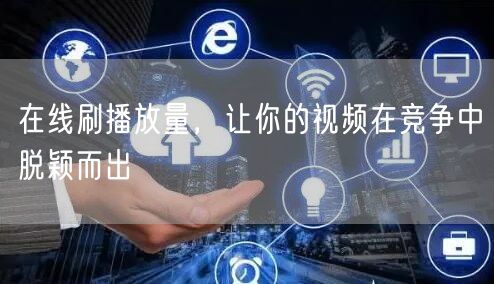 在线刷播放量，让你的视频在竞争中脱颖而出
