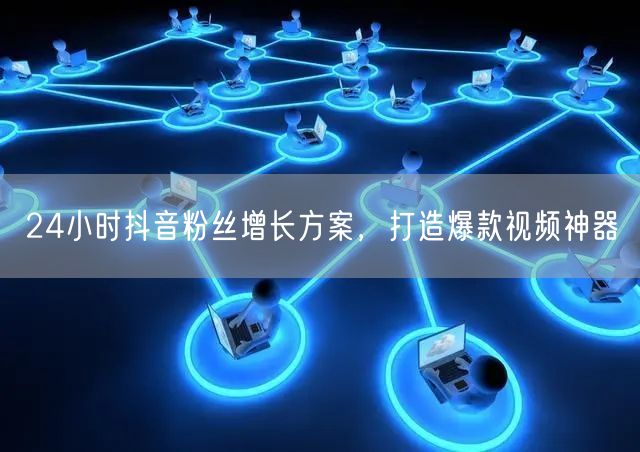 24小时抖音粉丝增长方案，打造爆款视频神器
