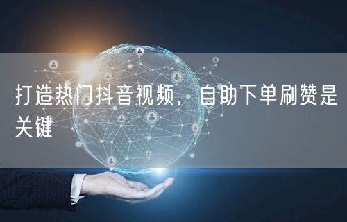 打造热门抖音视频，自助下单刷赞是关键