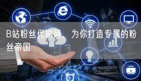 B站粉丝代刷网，为你打造专属的粉丝帝国