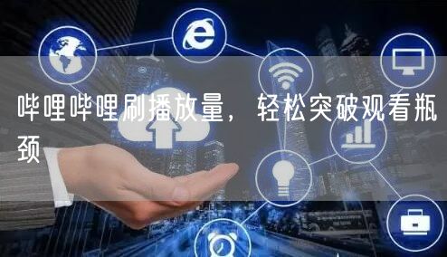 哔哩哔哩刷播放量，轻松突破观看瓶颈