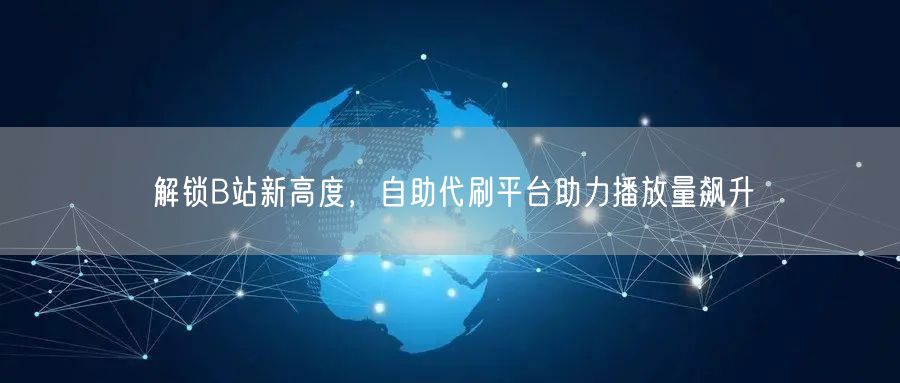 解锁B站新高度，自助代刷平台助力播放量飙升