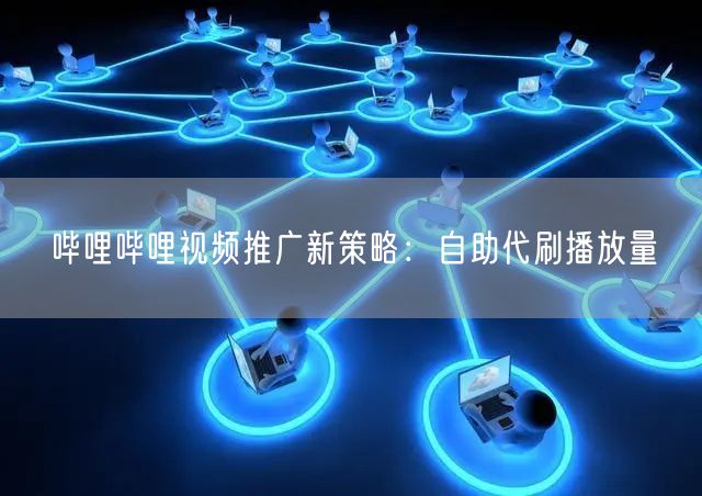 哔哩哔哩视频推广新策略：自助代刷播放量