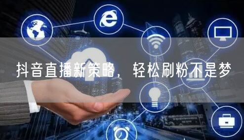 抖音直播新策略，轻松刷粉不是梦