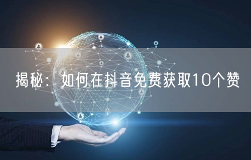 揭秘：如何在抖音免费获取10个赞